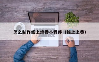 北京怎么制作线上烧香小程序（线上上香）