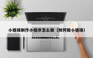 北京小链接制作小程序怎么做（如何做小链接）