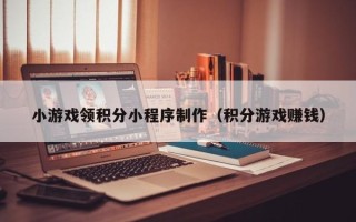 北京小游戏领积分小程序制作（积分游戏赚钱）
