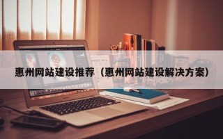 北京惠州网站建设推荐（惠州网站建设解决方案）