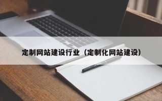 北京定制网站建设行业（定制化网站建设）