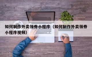 北京如何制作外卖领券小程序（如何制作外卖领券小程序视频）