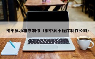 北京榆中县小程序制作（榆中县小程序制作公司）