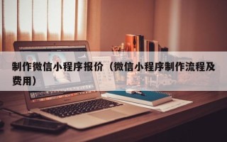北京制作微信小程序报价（微信小程序制作流程及费用）