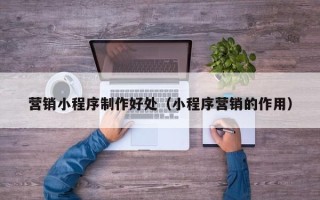 北京营销小程序制作好处（小程序营销的作用）