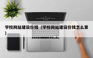 北京学校网站建设价钱（学校网站建设价钱怎么算）