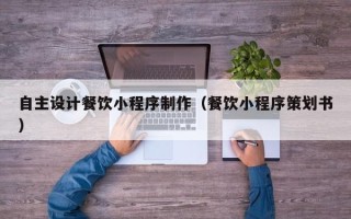 北京自主设计餐饮小程序制作（餐饮小程序策划书）