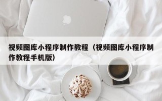 北京视频图库小程序制作教程（视频图库小程序制作教程手机版）