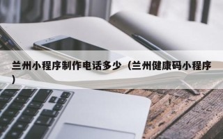 北京兰州小程序制作电话多少（兰州健康码小程序）