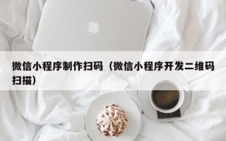 北京微信小程序制作扫码（微信小程序开发二维码扫描）